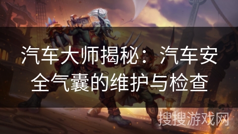 汽车大师揭秘:汽车安全气囊的维护与检查 汽车大师揭秘:汽车安全气囊的维护与检查