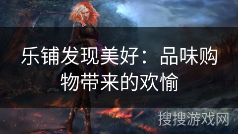 乐铺发现美好:品味购物带来的欢愉 乐铺发现美好:品味购物带来的欢愉