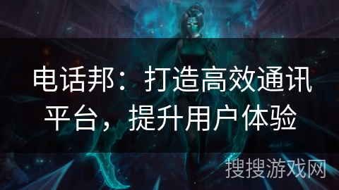 电话邦:打造高效通讯平台,提升用户体验 电话邦:打造高效通讯平台,提升用户体验
