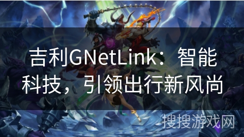 吉利GNetLink:智能科技,引领出行新风尚 吉利GNetLink:智能科技,引领出行新风尚