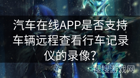 汽车在线APP是否支持车辆远程查看行车记录仪的录像？