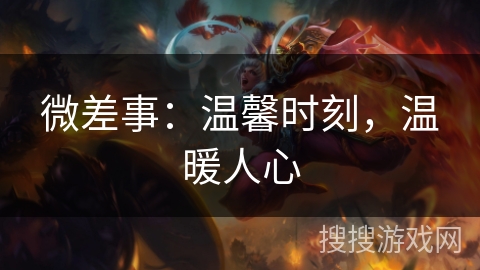 微差事:温馨时刻,温暖人心 微差事:温馨时刻,温暖人心