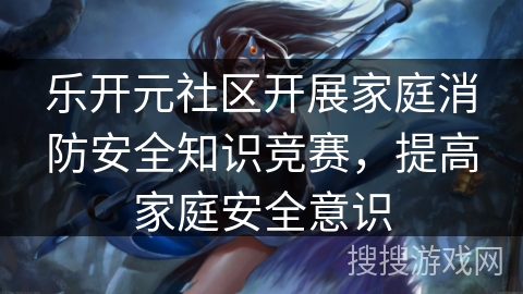 乐开元社区开展家庭消防安全知识竞赛,提高家庭安全意识 乐开元社区开展家庭消防安全知识竞赛,提高家庭安全意识