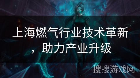 上海燃气行业技术革新,助力产业升级 上海燃气行业技术革新,助力产业升级