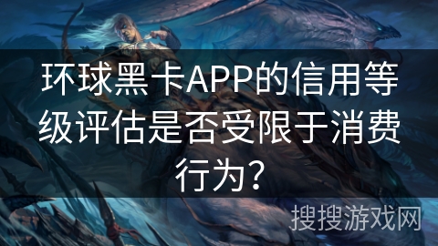 环球黑卡APP的信用等级评估是否受限于消费行为？