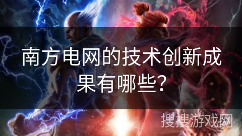 南方电网的技术创新成果有哪些？