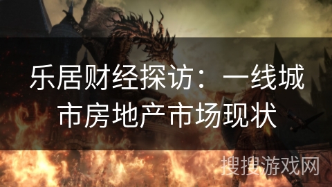 乐居财经探访：一线城市房地产市场现状
