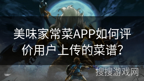 美味家常菜APP如何评价用户上传的菜谱？