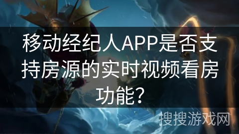 移动经纪人APP是否支持房源的实时视频看房功能？