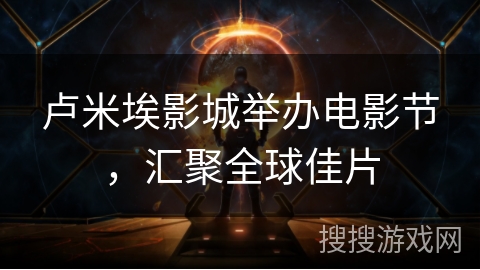 卢米埃影城举办电影节，汇聚全球佳片