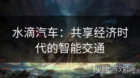 水滴汽车：共享经济时代的智能交通