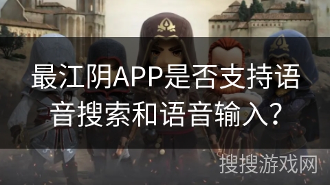 最江阴APP是否支持语音搜索和语音输入？
