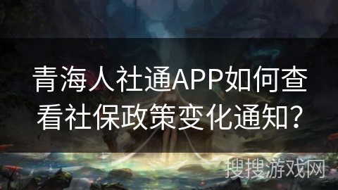 青海人社通APP如何查看社保政策变化通知？