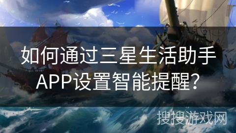 如何通过三星生活助手APP设置智能提醒？