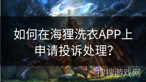 如何在海狸洗衣APP上申请投诉处理？