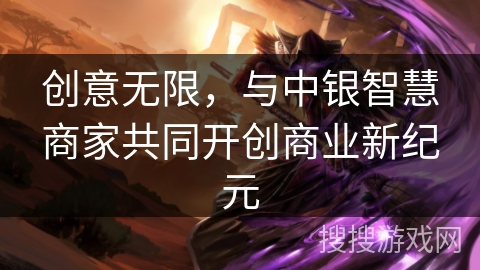 创意无限，与中银智慧商家共同开创商业新纪元