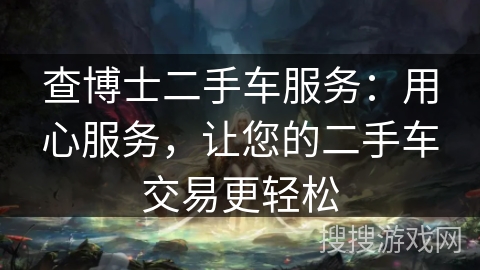 查博士二手车服务：用心服务，让您的二手车交易更轻松