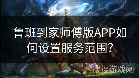 鲁班到家师傅版APP如何设置服务范围？