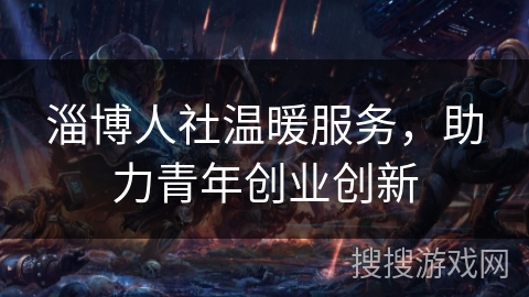 淄博人社温暖服务，助力青年创业创新