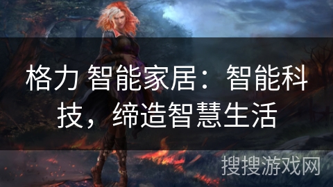 格力 智能家居：智能科技，缔造智慧生活