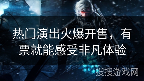 热门演出火爆开售，有票就能感受非凡体验