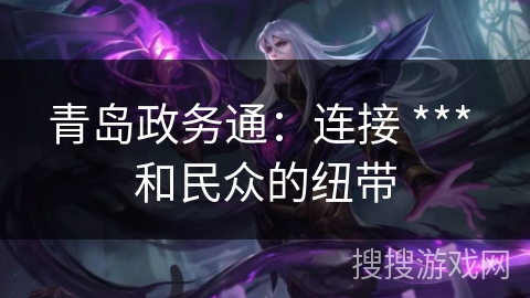 青岛政务通：连接 *** 和民众的纽带