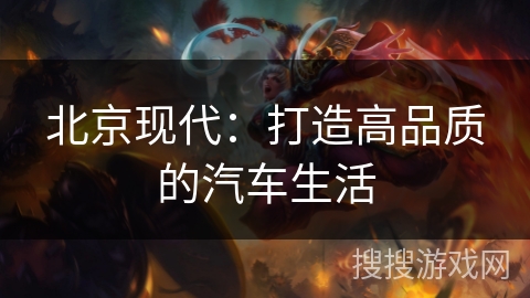 北京现代：打造高品质的汽车生活