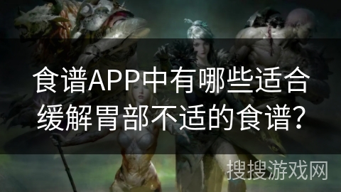 食谱APP中有哪些适合缓解胃部不适的食谱？