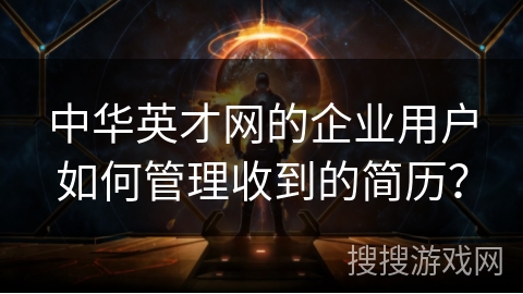 中华英才网的企业用户如何管理收到的简历？