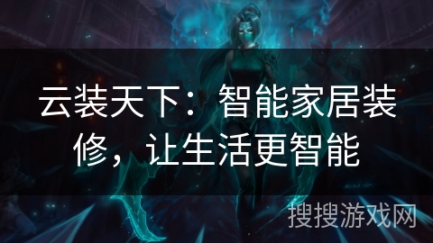 云装天下：智能家居装修，让生活更智能