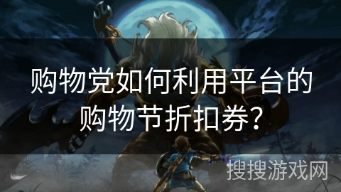 购物党如何利用平台的购物节折扣券？