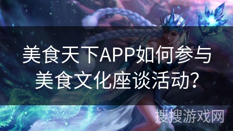 美食天下APP如何参与美食文化座谈活动？