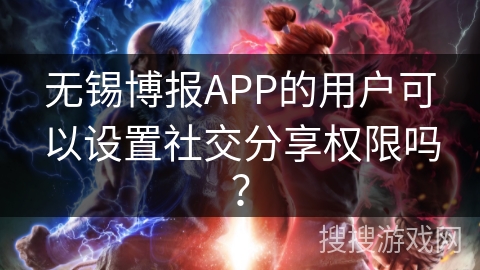 无锡博报APP的用户可以设置社交分享权限吗？