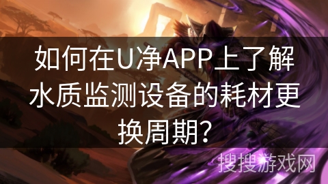 如何在U净APP上了解水质监测设备的耗材更换周期？