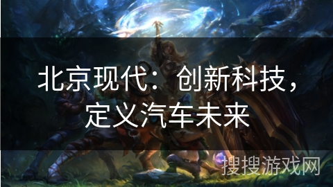 北京现代：创新科技，定义汽车未来