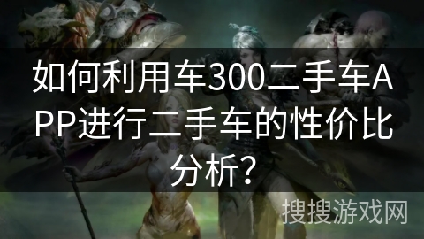 如何利用车300二手车APP进行二手车的性价比分析？