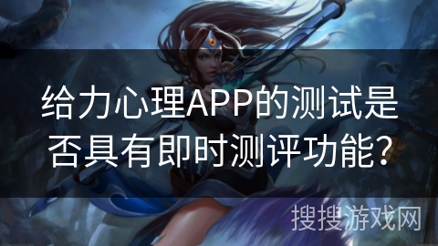 给力心理APP的测试是否具有即时测评功能？