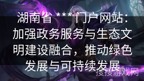 湖南省 *** 门户网站：加强政务服务与生态文明建设融合，推动绿色发展与可持续发展