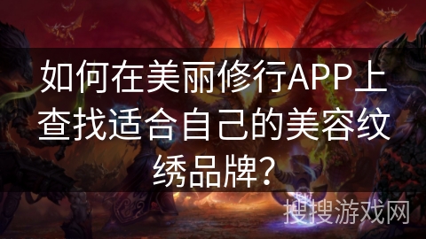 如何在美丽修行APP上查找适合自己的美容纹绣品牌？