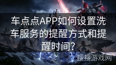 车点点APP如何设置洗车服务的提醒方式和提醒时间？