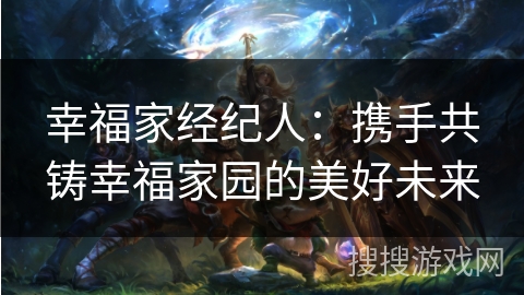 幸福家经纪人：携手共铸幸福家园的美好未来