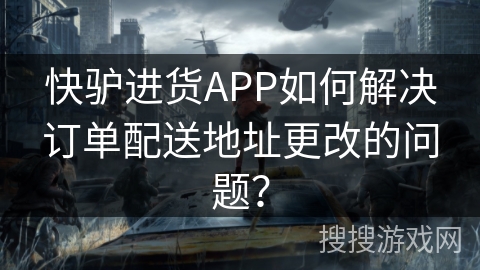 快驴进货APP如何解决订单配送地址更改的问题？