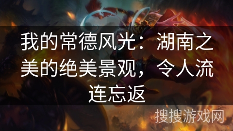 我的常德风光：湖南之美的绝美景观，令人流连忘返