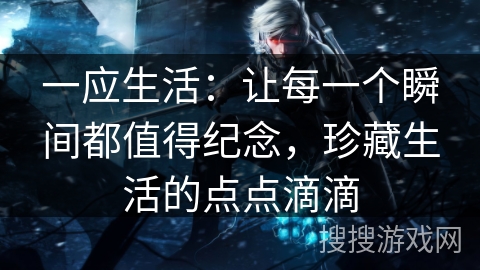 一应生活：让每一个瞬间都值得纪念，珍藏生活的点点滴滴