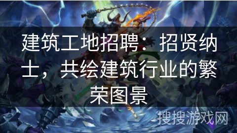 建筑工地招聘：招贤纳士，共绘建筑行业的繁荣图景