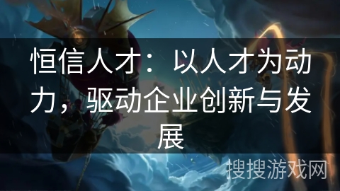恒信人才:以人才为动力,驱动企业创新与发展 恒信人才:以人才为动力,驱动企业创新与发展