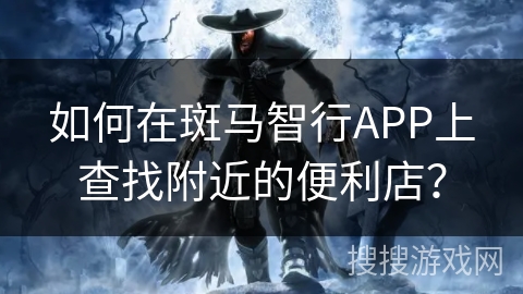 如何在斑马智行APP上查找附近的便利店? 如何在斑马智行APP上查找附近的便利店?