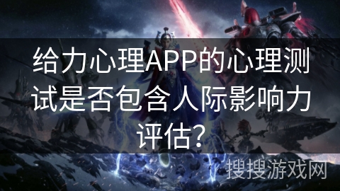 给力心理APP的心理测试是否包含人际影响力评估? 给力心理APP的心理测试是否包含人际影响力评估?