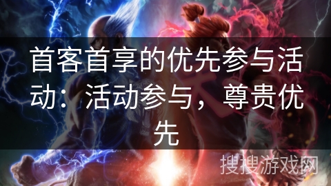 首客首享的优先参与活动：活动参与，尊贵优先