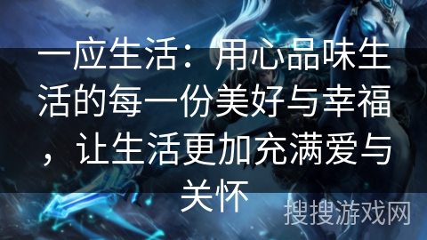 一应生活：用心品味生活的每一份美好与幸福，让生活更加充满爱与关怀